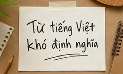 Từ tiếng Việt nào ai nghe cũng hiểu nhưng bảo định nghĩa thì… chịu?